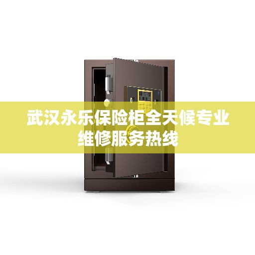 武汉永乐保险柜全天候专业维修服务热线