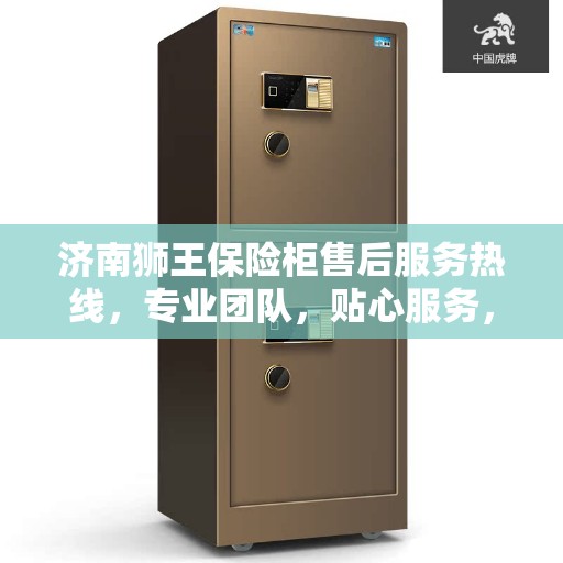 济南狮王保险柜售后服务热线，专业团队，贴心服务，为您的安全保驾护航！