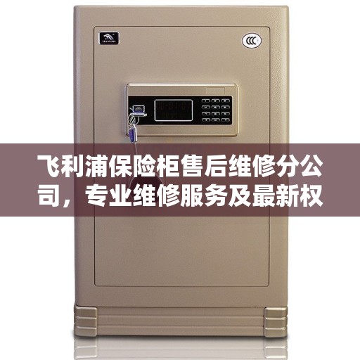 飞利浦保险柜售后维修分公司，专业维修服务及最新权威推荐