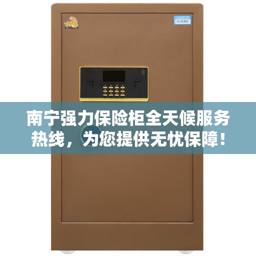 南宁强力保险柜全天候服务热线，为您提供无忧保障！