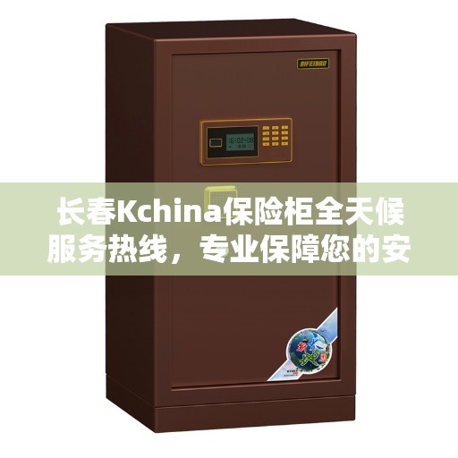 长春Kchina保险柜全天候服务热线，专业保障您的安全需求