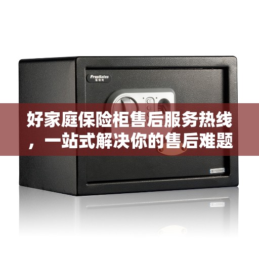 好家庭保险柜售后服务热线，一站式解决你的售后难题