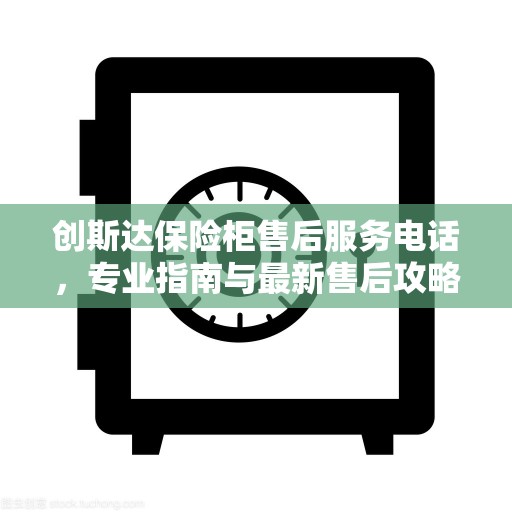 创斯达保险柜售后服务电话，专业指南与最新售后攻略