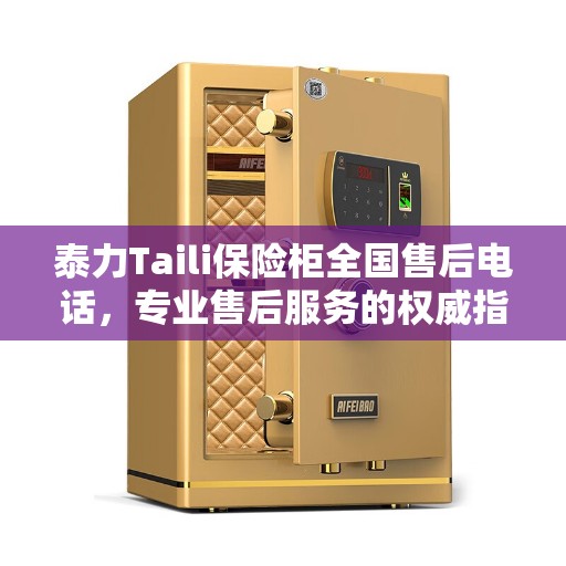 泰力Taili保险柜全国售后电话，专业售后服务的权威指南
