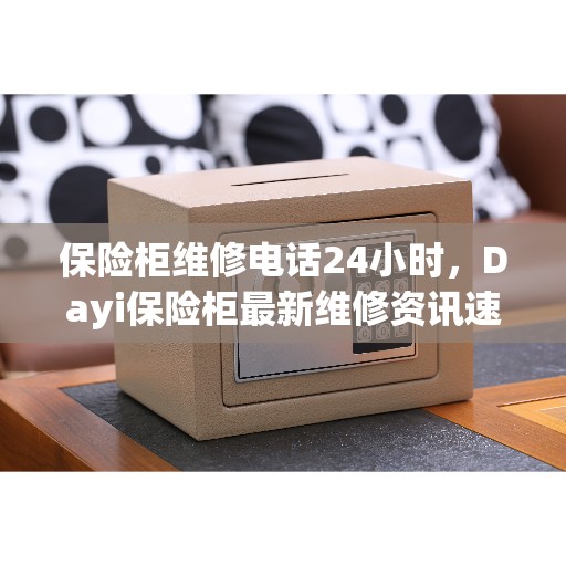 保险柜维修电话24小时，Dayi保险柜最新维修资讯速递