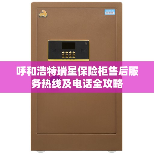 呼和浩特瑞星保险柜售后服务热线及电话全攻略