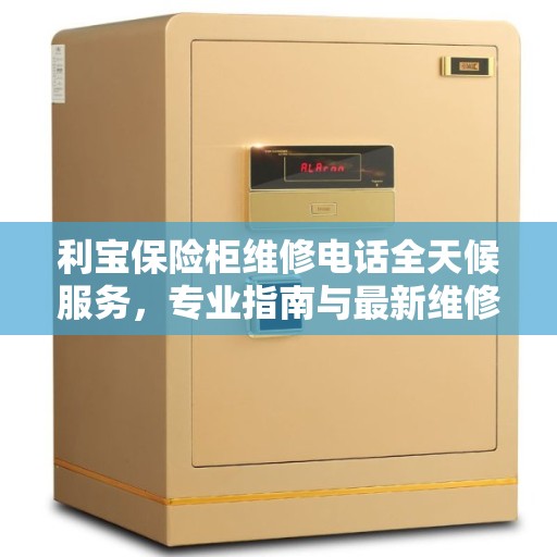 利宝保险柜维修电话全天候服务，专业指南与最新维修攻略
