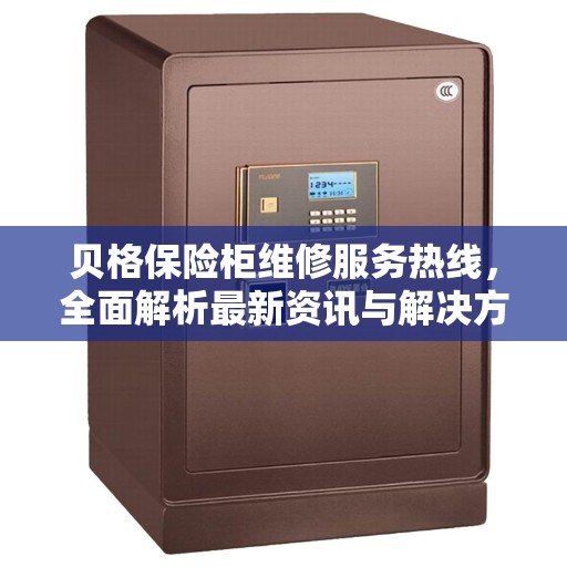贝格保险柜维修服务热线，全面解析最新资讯与解决方案