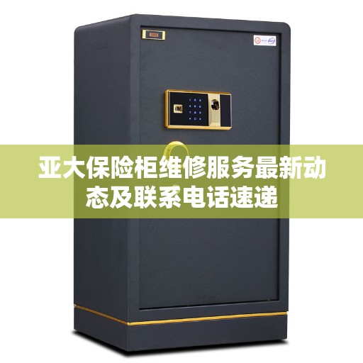 亚大保险柜维修服务最新动态及联系电话速递