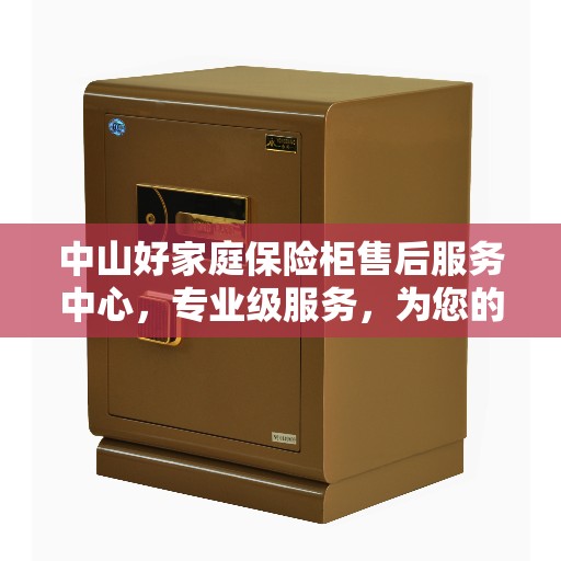中山好家庭保险柜售后服务中心，专业级服务，为您的财产安全保驾护航