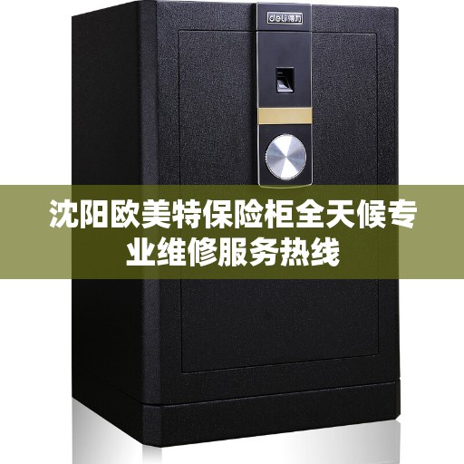 沈阳欧美特保险柜全天候专业维修服务热线