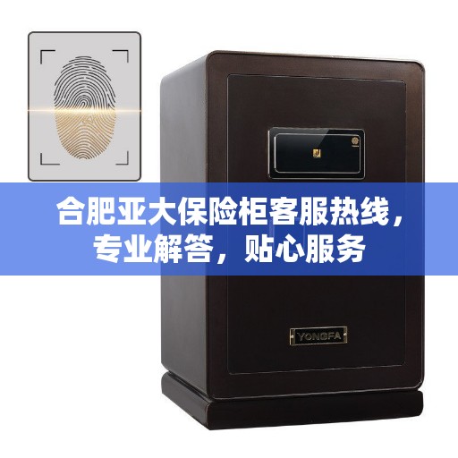 合肥亚大保险柜客服热线，专业解答，贴心服务