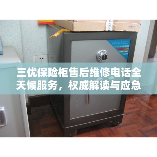 三优保险柜售后维修电话全天候服务，权威解读与应急响应指南