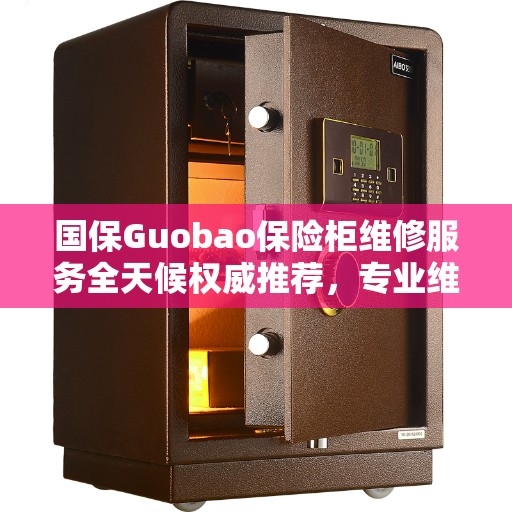 国保Guobao保险柜维修服务全天候权威推荐，专业维修，快速响应