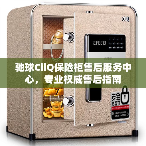 驰球CiiQ保险柜售后服务中心，专业权威售后指南