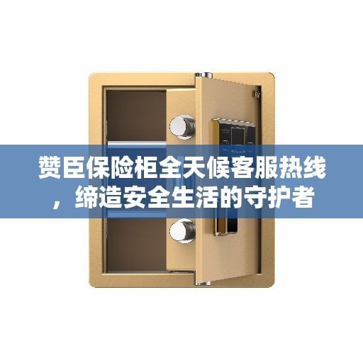 赞臣保险柜全天候客服热线，缔造安全生活的守护者