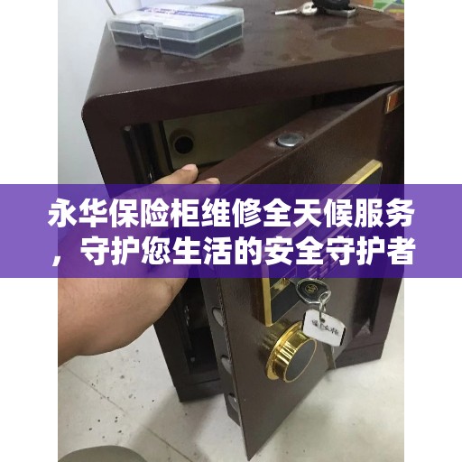 永华保险柜维修全天候服务，守护您生活的安全守护者