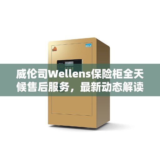 威伦司Wellens保险柜全天候售后服务，最新动态解读
