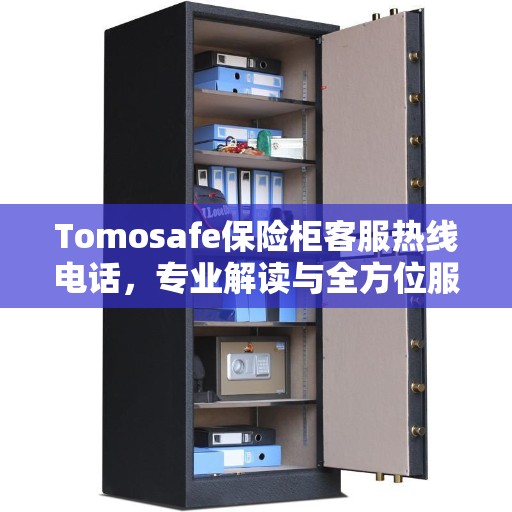 Tomosafe保险柜客服热线电话，专业解读与全方位服务支持