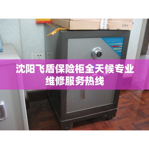 沈阳飞盾保险柜全天候专业维修服务热线