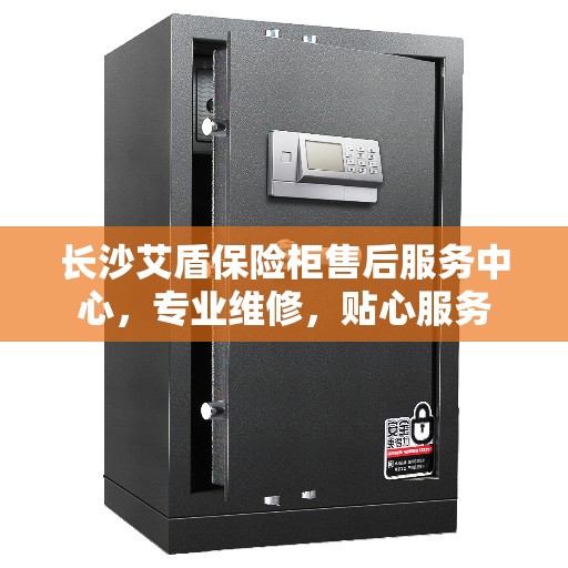 长沙艾盾保险柜售后服务中心，专业维修，贴心服务