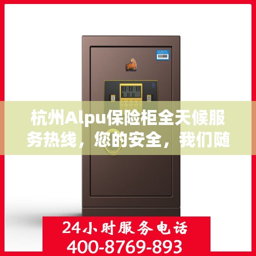 杭州Alpu保险柜全天候服务热线，您的安全，我们随时守护