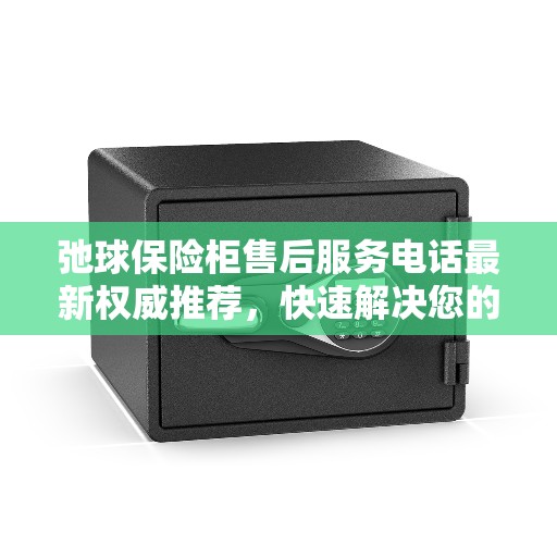 弛球保险柜售后服务电话最新权威推荐，快速解决您的疑问与需求！