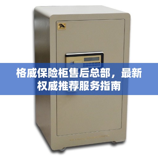 格威保险柜售后总部，最新权威推荐服务指南
