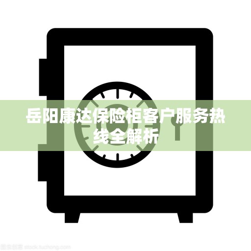 岳阳康达保险柜客户服务热线全解析