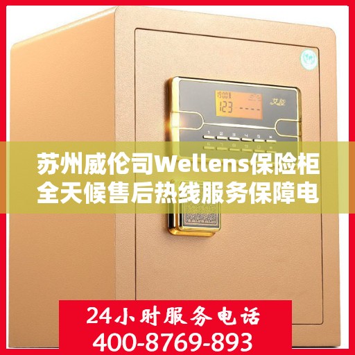 苏州威伦司Wellens保险柜全天候售后热线服务保障电话揭秘