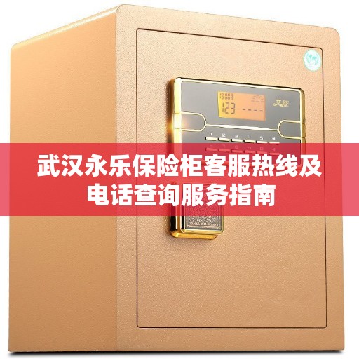 武汉永乐保险柜客服热线及电话查询服务指南