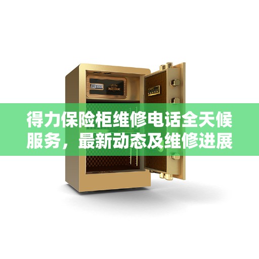 得力保险柜维修电话全天候服务,最新动态及维修进展报告 得力保险柜维修电话全天候服务,最新动态及维修进展报告