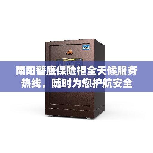 南阳警鹰保险柜全天候服务热线，随时为您护航安全