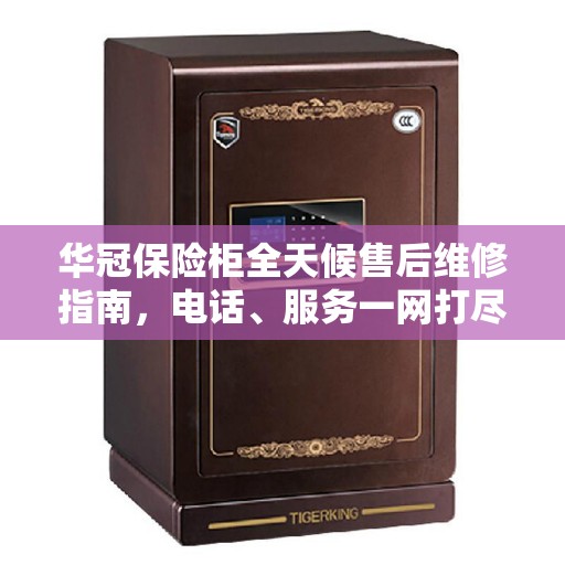 华冠保险柜全天候售后维修指南，电话、服务一网打尽