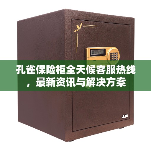 孔雀保险柜全天候客服热线，最新资讯与解决方案