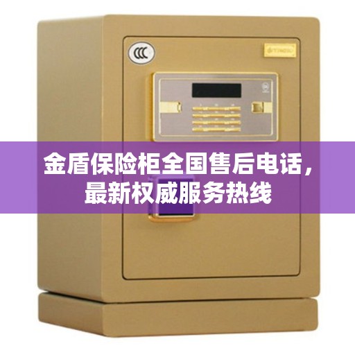 金盾保险柜全国售后电话，最新权威服务热线