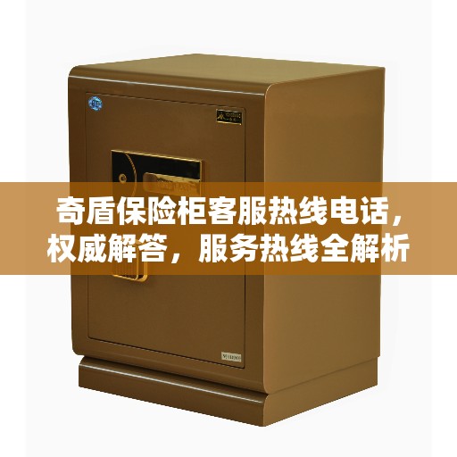奇盾保险柜客服热线电话,权威解答,服务热线全解析 奇盾保险柜客服热线电话,权威解答,服务热线全解析