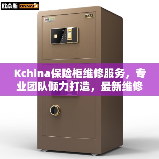 Kchina保险柜维修服务，专业团队倾力打造，最新维修资讯一网打尽