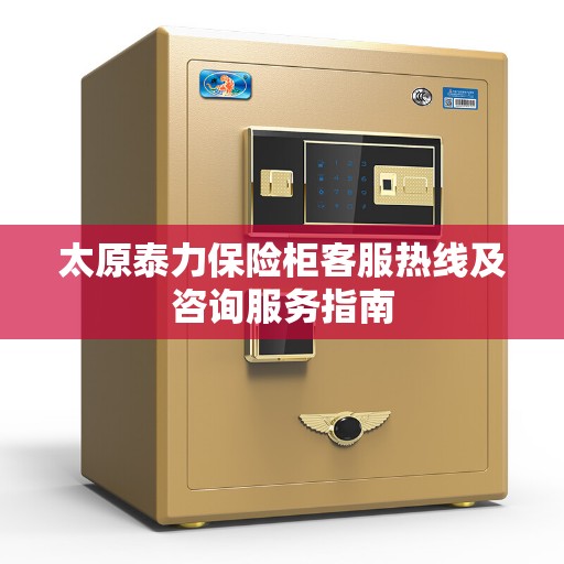 太原泰力保险柜客服热线及咨询服务指南