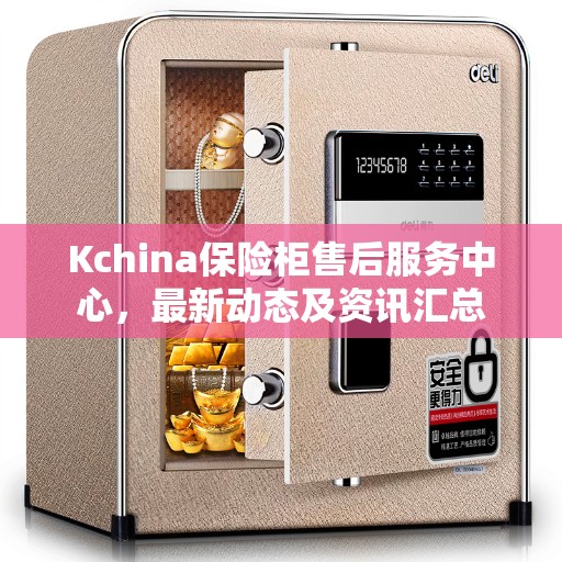 Kchina保险柜售后服务中心，最新动态及资讯汇总