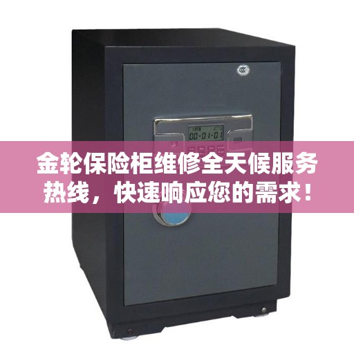 金轮保险柜维修全天候服务热线，快速响应您的需求！