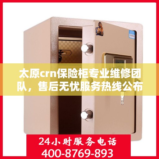 太原crn保险柜专业维修团队，售后无忧服务热线公布