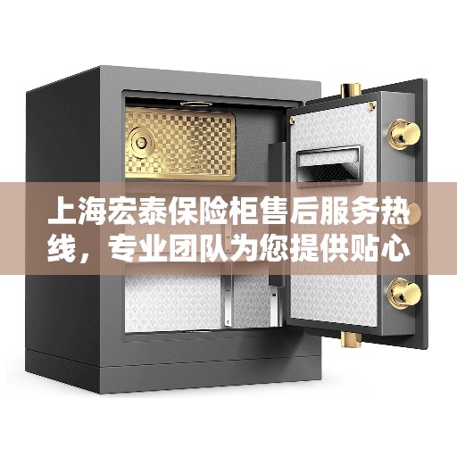 上海宏泰保险柜售后服务热线，专业团队为您提供贴心服务
