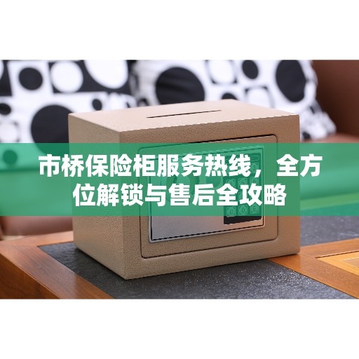 市桥保险柜服务热线，全方位解锁与售后全攻略