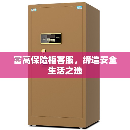 富高保险柜客服，缔造安全生活之选