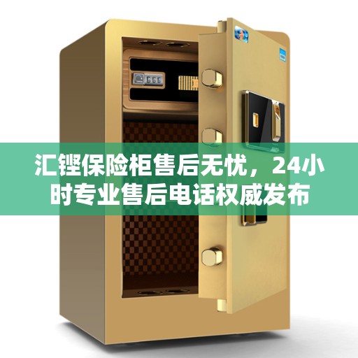 汇铿保险柜售后无忧，24小时专业售后电话权威发布