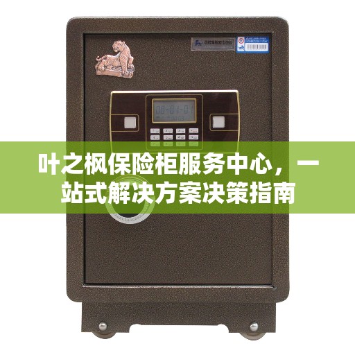 叶之枫保险柜服务中心，一站式解决方案决策指南