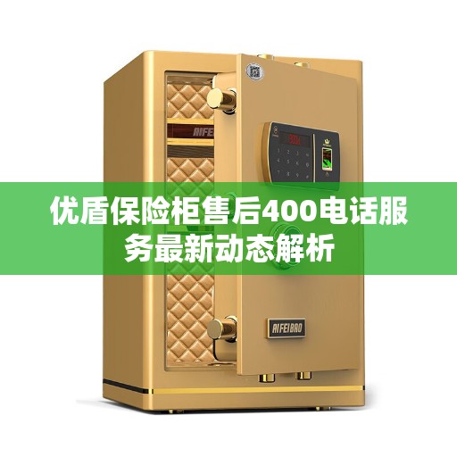 优盾保险柜售后400电话服务最新动态解析