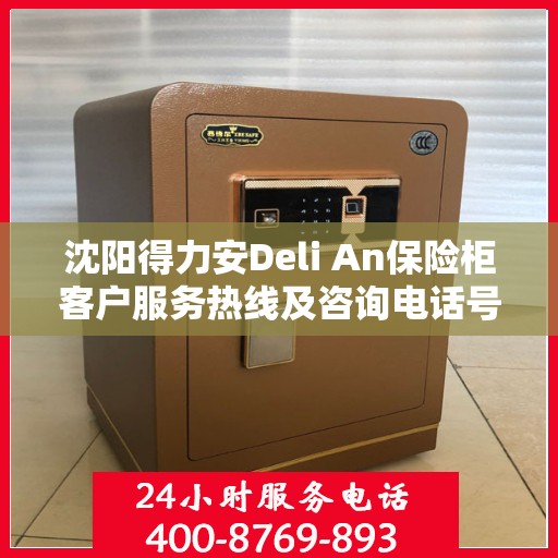 沈阳得力安Deli An保险柜客户服务热线及咨询电话号码