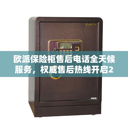 欧派保险柜售后电话全天候服务，权威售后热线开启24小时无忧保障服务之旅